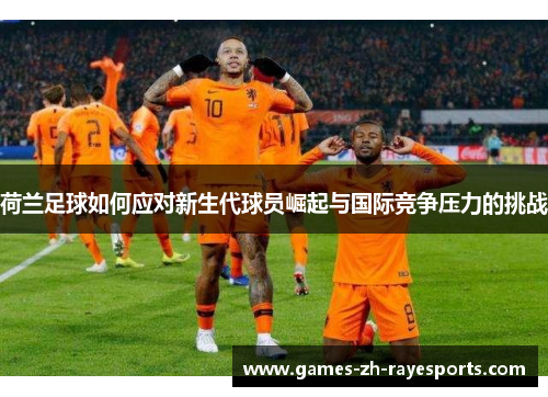 荷兰足球如何应对新生代球员崛起与国际竞争压力的挑战