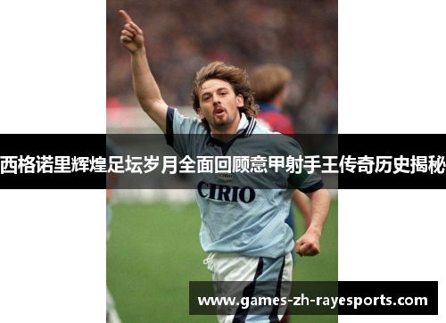 西格诺里辉煌足坛岁月全面回顾意甲射手王传奇历史揭秘