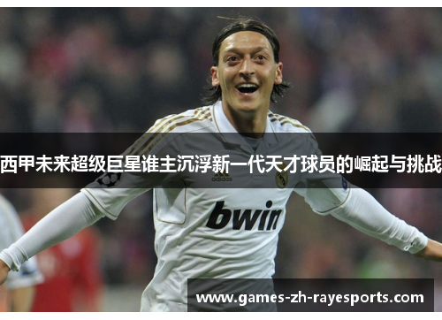 西甲未来超级巨星谁主沉浮新一代天才球员的崛起与挑战 西甲未来超级巨星谁主沉浮新一代天才球员的崛起与挑战