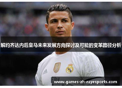 解约齐达内后皇马未来发展方向探讨及可能的变革路径分析 解约齐达内后皇马未来发展方向探讨及可能的变革路径分析