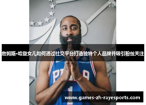 詹姆斯·哈登女儿如何通过社交平台打造独特个人品牌并吸引粉丝关注 詹姆斯·哈登女儿如何通过社交平台打造独特个人品牌并吸引粉丝关注