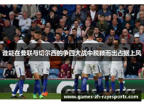 谁能在曼联与切尔西的争四大战中脱颖而出占据上风