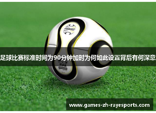 足球比赛标准时间为90分钟加时为何如此设置背后有何深意 足球比赛标准时间为90分钟加时为何如此设置背后有何深意