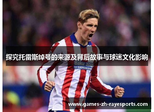 探究托雷斯绰号的来源及背后故事与球迷文化影响 探究托雷斯绰号的来源及背后故事与球迷文化影响