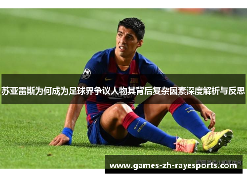苏亚雷斯为何成为足球界争议人物其背后复杂因素深度解析与反思