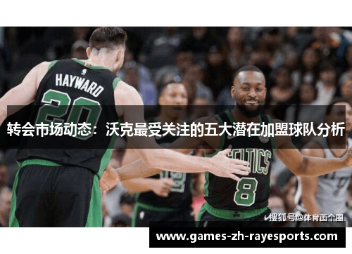 转会市场动态:沃克最受关注的五大潜在加盟球队分析 转会市场动态:沃克最受关注的五大潜在加盟球队分析