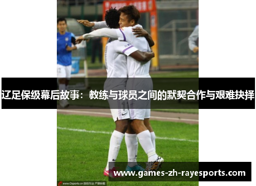 辽足保级幕后故事:教练与球员之间的默契合作与艰难抉择 辽足保级幕后故事:教练与球员之间的默契合作与艰难抉择