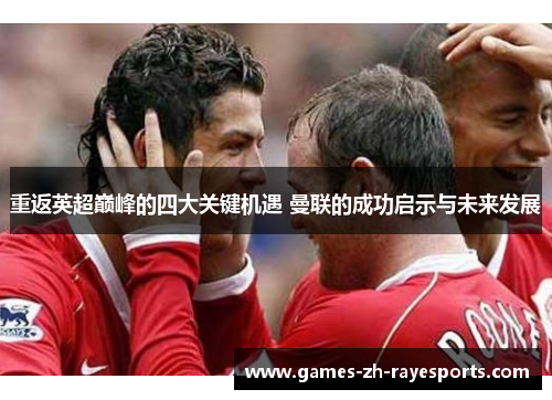 重返英超巅峰的四大关键机遇 曼联的成功启示与未来发展 重返英超巅峰的四大关键机遇 曼联的成功启示与未来发展