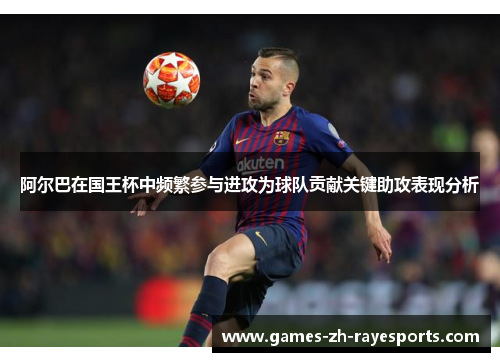 阿尔巴在国王杯中频繁参与进攻为球队贡献关键助攻表现分析 阿尔巴在国王杯中频繁参与进攻为球队贡献关键助攻表现分析