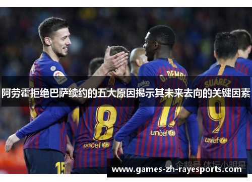 阿劳霍拒绝巴萨续约的五大原因揭示其未来去向的关键因素 阿劳霍拒绝巴萨续约的五大原因揭示其未来去向的关键因素