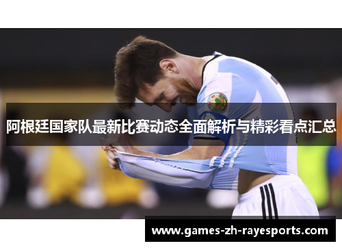阿根廷国家队最新比赛动态全面解析与精彩看点汇总