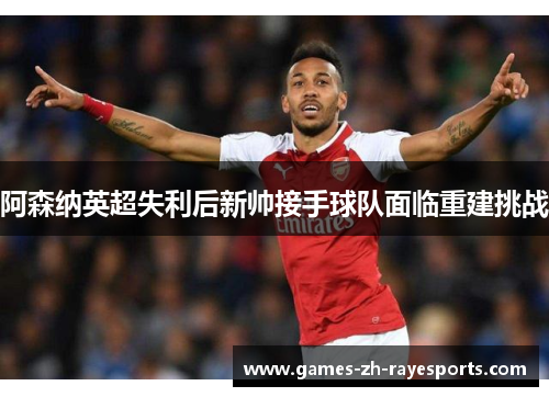 阿森纳英超失利后新帅接手球队面临重建挑战 阿森纳英超失利后新帅接手球队面临重建挑战
