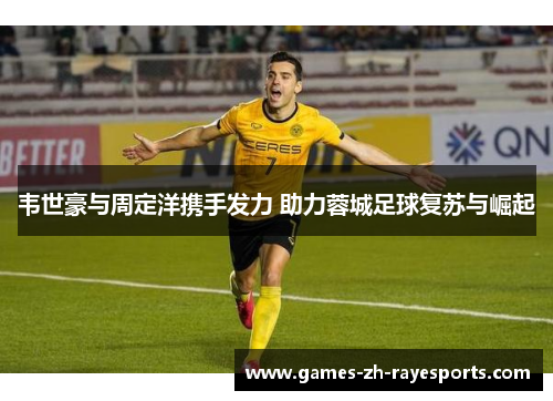 韦世豪与周定洋携手发力 助力蓉城足球复苏与崛起