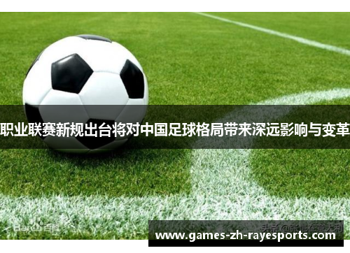 职业联赛新规出台将对中国足球格局带来深远影响与变革