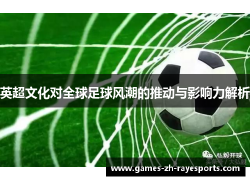 英超文化对全球足球风潮的推动与影响力解析