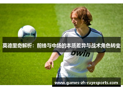 莫德里奇解析:前锋与中场的本质差异与战术角色转变 莫德里奇解析:前锋与中场的本质差异与战术角色转变