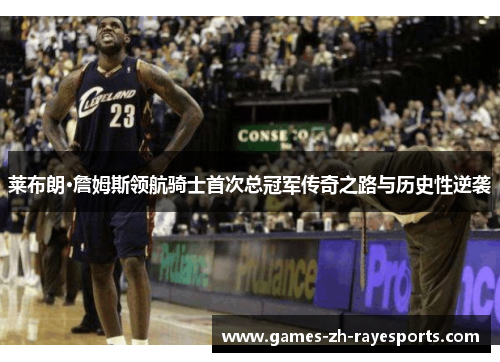 莱布朗·詹姆斯领航骑士首次总冠军传奇之路与历史性逆袭