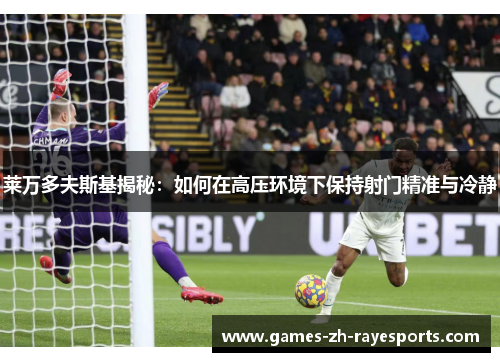 莱万多夫斯基揭秘:如何在高压环境下保持射门精准与冷静 莱万多夫斯基揭秘:如何在高压环境下保持射门精准与冷静
