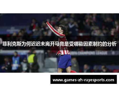 菲利克斯为何迟迟未离开马竞是受哪些因素制约的分析 菲利克斯为何迟迟未离开马竞是受哪些因素制约的分析