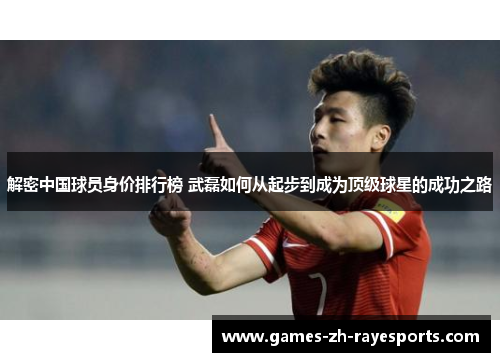 解密中国球员身价排行榜 武磊如何从起步到成为顶级球星的成功之路