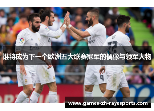 谁将成为下一个欧洲五大联赛冠军的偶像与领军人物