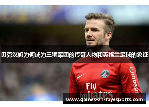 贝克汉姆为何成为三狮军团的传奇人物和英格兰足球的象征
