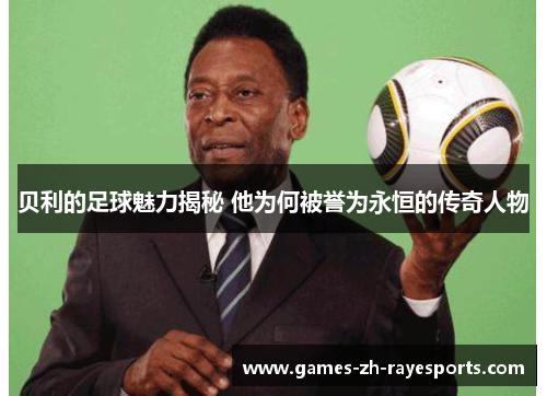 贝利的足球魅力揭秘 他为何被誉为永恒的传奇人物 贝利的足球魅力揭秘 他为何被誉为永恒的传奇人物