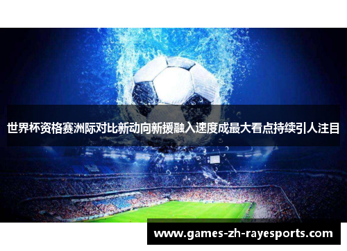世界杯资格赛洲际对比新动向新援融入速度成最大看点持续引人注目 世界杯资格赛洲际对比新动向新援融入速度成最大看点持续引人注目