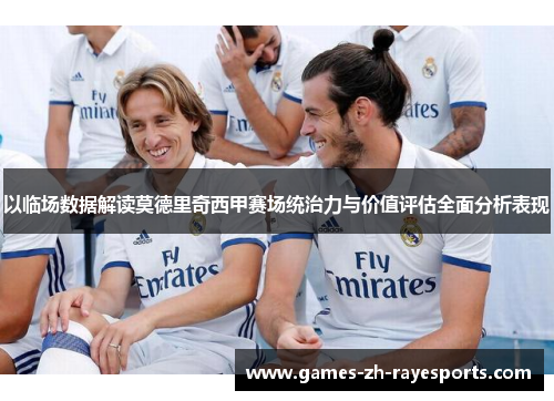 以临场数据解读莫德里奇西甲赛场统治力与价值评估全面分析表现 以临场数据解读莫德里奇西甲赛场统治力与价值评估全面分析表现