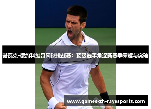 诺瓦克·德约科维奇网球挑战赛：顶级选手角逐新赛季荣耀与突破