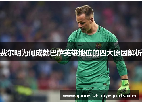 费尔明为何成就巴萨英雄地位的四大原因解析 费尔明为何成就巴萨英雄地位的四大原因解析