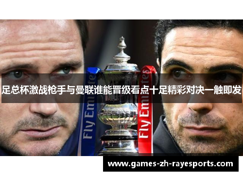 足总杯激战枪手与曼联谁能晋级看点十足精彩对决一触即发 足总杯激战枪手与曼联谁能晋级看点十足精彩对决一触即发