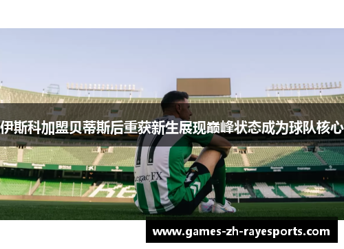 伊斯科加盟贝蒂斯后重获新生展现巅峰状态成为球队核心 伊斯科加盟贝蒂斯后重获新生展现巅峰状态成为球队核心