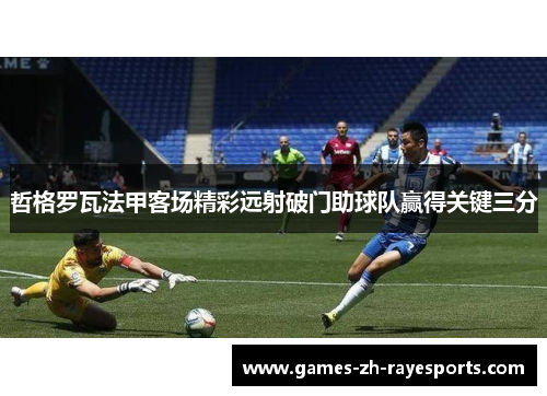 哲格罗瓦法甲客场精彩远射破门助球队赢得关键三分 哲格罗瓦法甲客场精彩远射破门助球队赢得关键三分