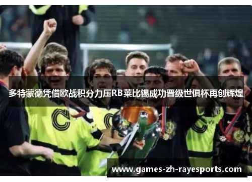 多特蒙德凭借欧战积分力压RB莱比锡成功晋级世俱杯再创辉煌 多特蒙德凭借欧战积分力压RB莱比锡成功晋级世俱杯再创辉煌