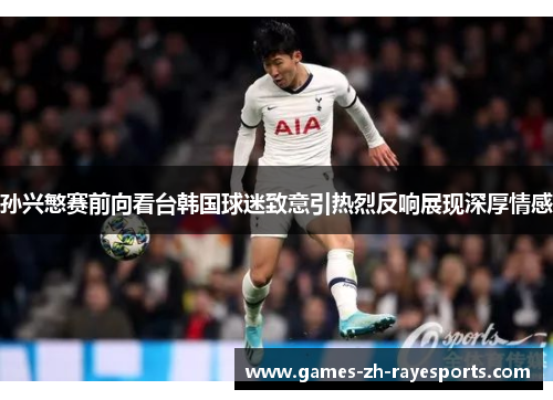 孙兴慜赛前向看台韩国球迷致意引热烈反响展现深厚情感
