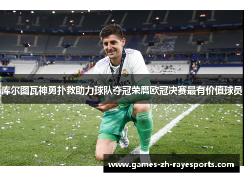 库尔图瓦神勇扑救助力球队夺冠荣膺欧冠决赛最有价值球员 库尔图瓦神勇扑救助力球队夺冠荣膺欧冠决赛最有价值球员