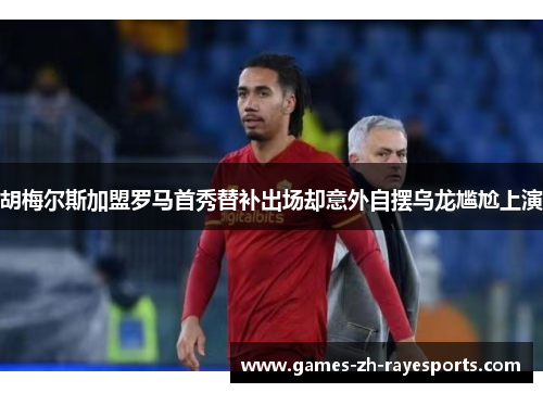 胡梅尔斯加盟罗马首秀替补出场却意外自摆乌龙尴尬上演