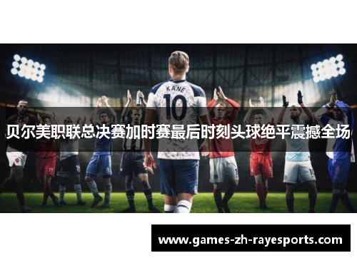 贝尔美职联总决赛加时赛最后时刻头球绝平震撼全场