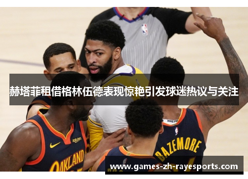 赫塔菲租借格林伍德表现惊艳引发球迷热议与关注