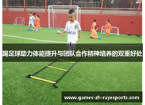 踢足球助力体能提升与团队合作精神培养的双重好处