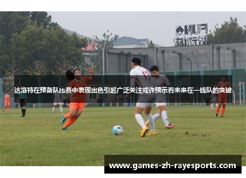 达洛特在预备队比赛中表现出色引起广泛关注或许预示着未来在一线队的突破