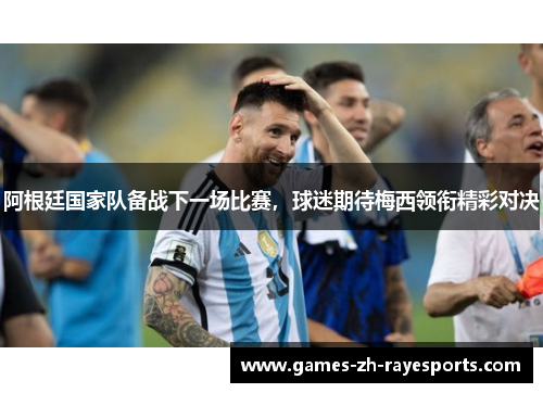 阿根廷国家队备战下一场比赛，球迷期待梅西领衔精彩对决