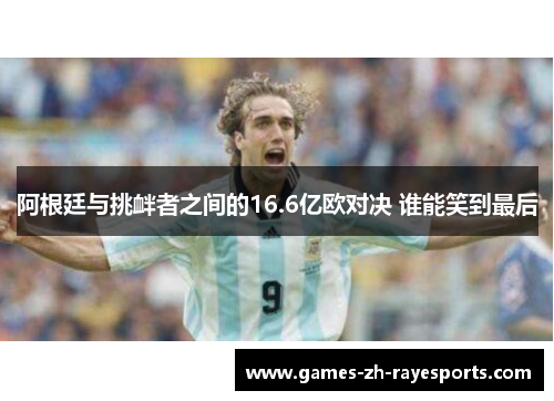 阿根廷与挑衅者之间的16.6亿欧对决 谁能笑到最后