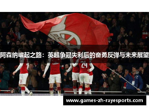 阿森纳崛起之路：英超争冠失利后的奋勇反弹与未来展望