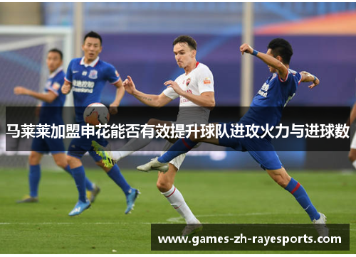 马莱莱加盟申花能否有效提升球队进攻火力与进球数 马莱莱加盟申花能否有效提升球队进攻火力与进球数