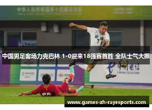 中国男足客场力克巴林 1-0迎来18强赛首胜 全队士气大振