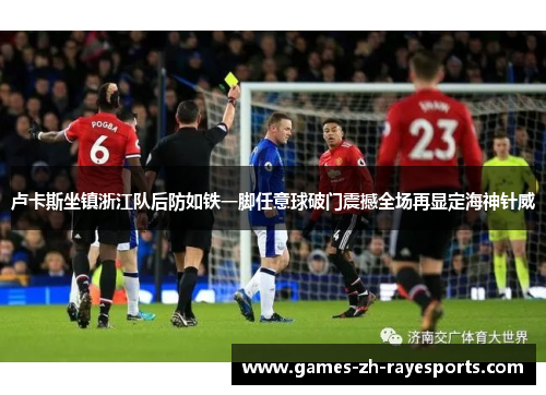卢卡斯坐镇浙江队后防如铁一脚任意球破门震撼全场再显定海神针威