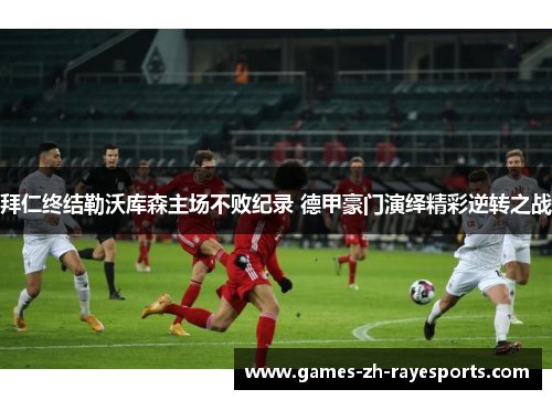 拜仁终结勒沃库森主场不败纪录 德甲豪门演绎精彩逆转之战